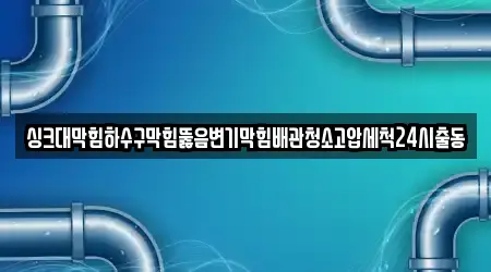 싱크대막힘하수구막힘뚫음변기막힘배관청소고압세척24시출동