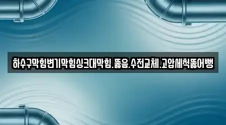 하수구막힘변기막힘싱크대막힘.뚫음.수전교체.고압세척뚫어뻥
