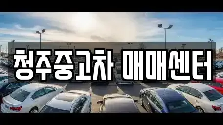 충청북도 중고차매매 전문 청주중고차 매매센터